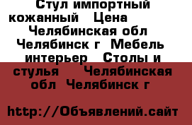 Стул импортный кожанный › Цена ­ 4 000 - Челябинская обл., Челябинск г. Мебель, интерьер » Столы и стулья   . Челябинская обл.,Челябинск г.